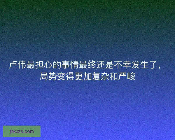 卢伟最担心的事情最终还是不幸发生了，局势变得更加复杂和严峻