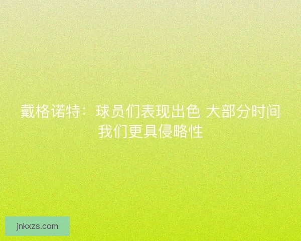戴格诺特：球员们表现出色 大部分时间我们更具侵略性