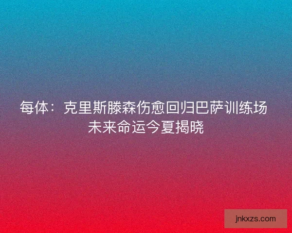 每体：克里斯滕森伤愈回归巴萨训练场 未来命运今夏揭晓