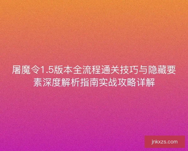 屠魔令1.5版本全流程通关技巧与隐藏要素深度解析指南实战攻略详解