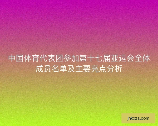 中国体育代表团参加第十七届亚运会全体成员名单及主要亮点分析