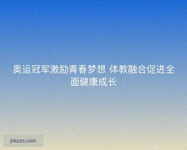 奥运冠军激励青春梦想 体教融合促进全面健康成长