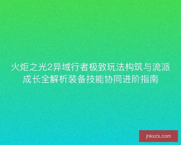 火炬之光2异域行者极致玩法构筑与流派成长全解析装备技能协同进阶指南