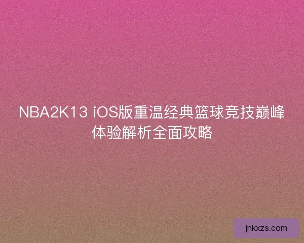 NBA2K13 iOS版重温经典篮球竞技巅峰体验解析全面攻略