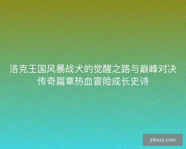 洛克王国风暴战犬的觉醒之路与巅峰对决传奇篇章热血冒险成长史诗