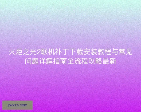火炬之光2联机补丁下载安装教程与常见问题详解指南全流程攻略最新