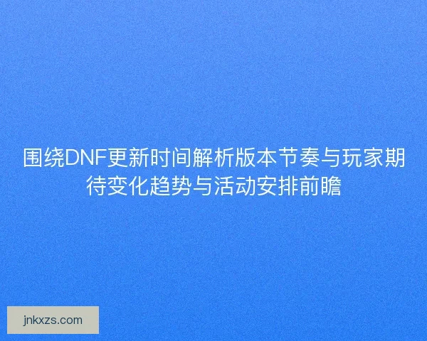 围绕DNF更新时间解析版本节奏与玩家期待变化趋势与活动安排前瞻