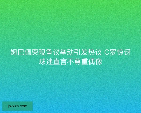姆巴佩突现争议举动引发热议 C罗惊讶球迷直言不尊重偶像