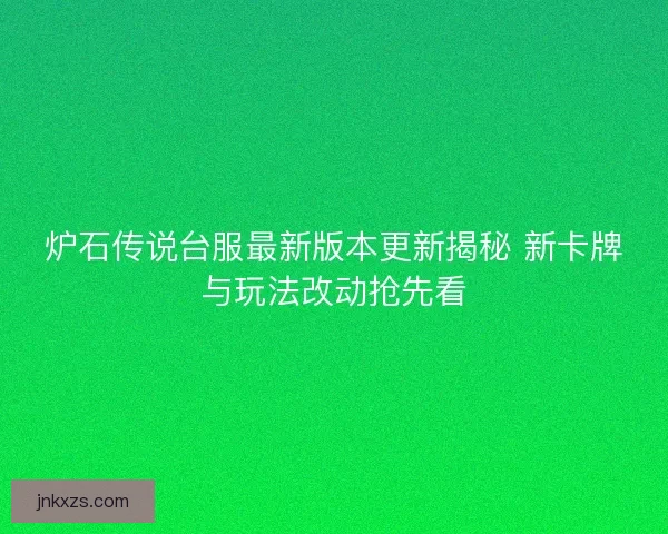 炉石传说台服最新版本更新揭秘 新卡牌与玩法改动抢先看