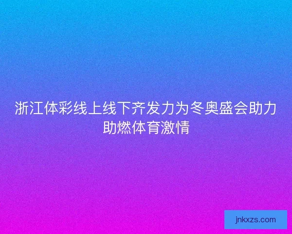 浙江体彩线上线下齐发力为冬奥盛会助力助燃体育激情