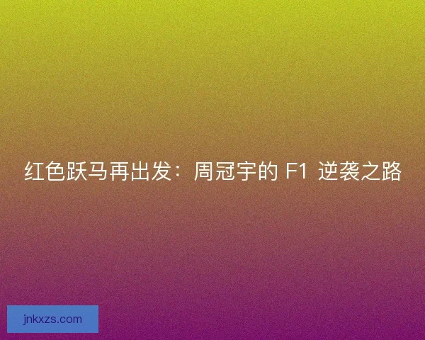 红色跃马再出发：周冠宇的 F1 逆袭之路