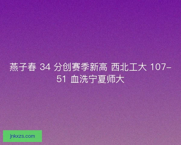 燕子春 34 分创赛季新高 西北工大 107-51 血洗宁夏师大