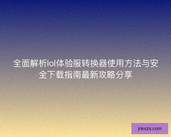 全面解析lol体验服转换器使用方法与安全下载指南最新攻略分享