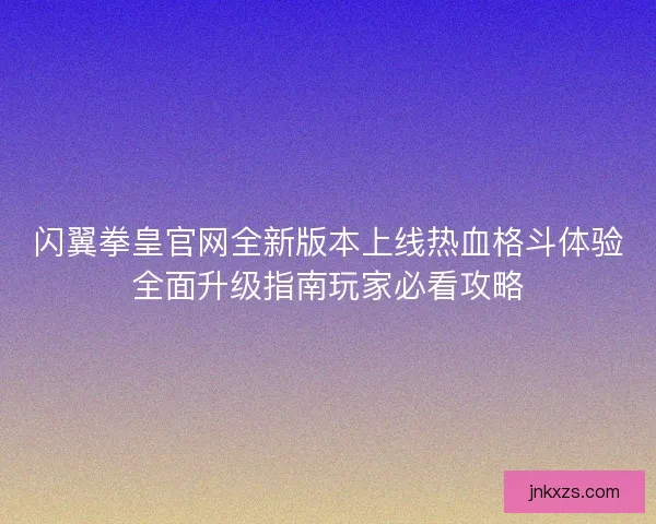 闪翼拳皇官网全新版本上线热血格斗体验全面升级指南玩家必看攻略