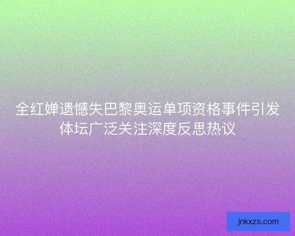 全红婵遗憾失巴黎奥运单项资格事件引发体坛广泛关注深度反思热议